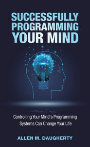 Title: Successfully Programming Your Mind: Controlling Your Mind's Programming Systems Can Change Your Life, Author: Allen M. Daugherty