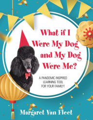 Title: What If I Were My Dog and My Dog Were Me?: A Pandemic Inspired Learning Tool for Your Family!, Author: Margaret Van Fleet