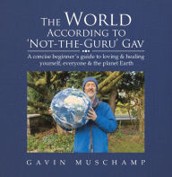 Title: The World According to 'Not-The-Guru' Gav: A Concise Beginner's Guide to Loving & Healing Yourself, Everyone & the Planet Earth, Author: Gavin Muschamp