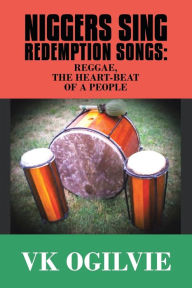 Title: Niggers Sing Redemption Songs: Reggae, the Heart-Beat of a People, Author: VK Ogilvie