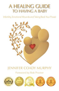 Title: A Healing Guide to having a Baby: Infertility, Emotional Wounds and Taking Back Your Power, Author: Jennifer Coady Murphy