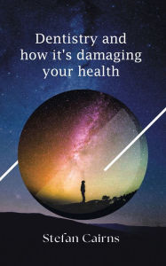 Title: Dentistry and how it's damaging your health, Author: Stefan Cairns