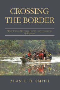 Title: Crossing the Border: West Papuan Refugees and Self-Determination of Peoples, Author: Alan E. D. Smith