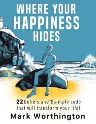 Title: WHERE YOUR HAPPINESS HIDES: 22 Beliefs and 1 simple code that will transform your life, Author: Mark Worthington