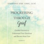 Progressing through Grief: Guided Exercises to Understand Your Emotions and Recover from Loss