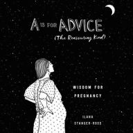 Title: A Is for Advice (The Reassuring Kind): Wisdom for Pregnancy, Author: Ilana Stanger-Ross
