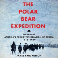 Title: The Polar Bear Expedition: The Heroes of America's Forgotten Invasion of Russia, 1918-1919, Author: James Carl Nelson
