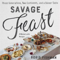 Title: Savage Feast: Three Generations, Two Continents, and a Dinner Table (a Memoir with Recipes), Author: Boris Fishman