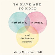 Title: To Have and to Hold: Motherhood, Marriage, and the Modern Dilemma, Author: Molly Millwood
