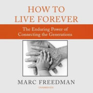 Title: How to Live Forever: The Enduring Power of Connecting the Generations, Author: Marc Freedman