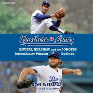 Title: Brothers in Arms: Koufax, Kershaw, and the Dodgers' Extraordinary Pitching Tradition, Author: Jon Weisman