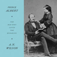 Title: Prince Albert: The Man Who Saved the Monarchy, Author: A. N. Wilson