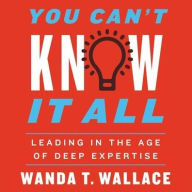 Title: You Can't Know It All: Leading in the Age of Deep Expertise, Author: Wanda T. Wallace