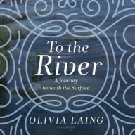 Title: To the River: A Journey beneath the Surface, Author: Olivia Laing