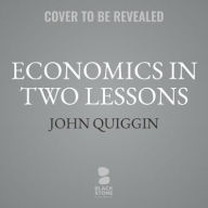 Title: Economics in Two Lessons: Why Markets Work So Well, and Why They Can Fail So Badly, Author: John Quiggin
