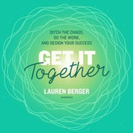 Title: Get It Together: Ditch the Chaos, Do the Work, and Design Your Success, Author: Lauren Berger