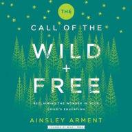 Title: The Call of the Wild and Free: Reclaiming Wonder in Your Child's Education, Author: Ainsley Arment