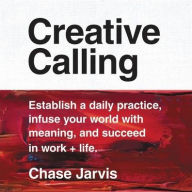 Title: Creative Calling: Establish a Daily Practice, Infuse Your World with Meaning, and Succeed in Work + Life, Author: Chase Jarvis
