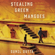 Title: Stealing Green Mangoes: Two Brothers, Two Fates, One Indian Childhood, Author: Sunil Dutta
