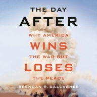 Title: The Day After: Why America Wins the War but Loses the Peace, Author: Brendan R. Gallagher