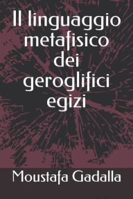 Title: Il linguaggio metafisico dei geroglifici egizi, Author: Moustafa Gadalla