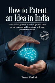 Title: How to Patent an idea in India: From idea to granted Patent in quickest time, saving costs and making money with your patented invention; a Step by step Guideline on Intellectual Property Rights, Author: Prasad Karhad