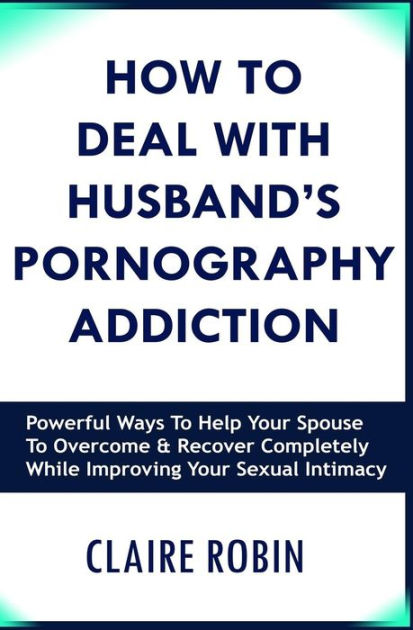 How To Deal With Husbands Pornography Addiction Powerful Ways To Help Your Spouse To Overcome 