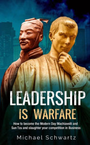 Title: Leadership is Warfare: How to become the Modern Day Machiavelli and Sun Tzu and slaughter your competition in Business, Author: Michael Schwartz