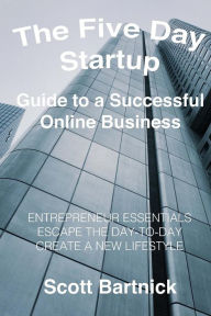 Title: The Five Day Startup Guide to a Successful Online Business: Entrepreneur Essentials, Escape The Day-To-Day, Create A New Lifestyle, Author: Scott Bartnick