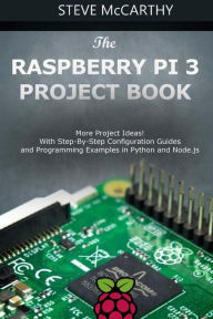 Title: The Raspberry Pi 3 Project Book: More Project Ideas! with Step-By-Step Configuration Guides and Programming Examples in Python and Node.Js, Author: Steve McCarthy