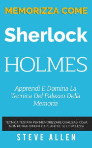 Title: Memorizza come Sherlock Holmes - Apprendi e domina la tecnica del palazzo della memoria: Tecnica testata per memorizzare qualsiasi cosa. Non potrai dimenticare anche se lo volessi, Author: Steve Allen