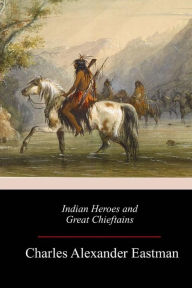 Title: Indian Heroes and Great Chieftains, Author: Charles Alexander Eastman