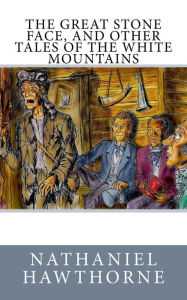 Title: The Great Stone Face, and Other Tales of the White Mountains, Author: Nathaniel Hawthorne