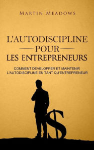 Title: L'autodiscipline pour les entrepreneurs: Comment développer et maintenir l'autodiscipline en tant qu'entrepreneur, Author: Martin Meadows