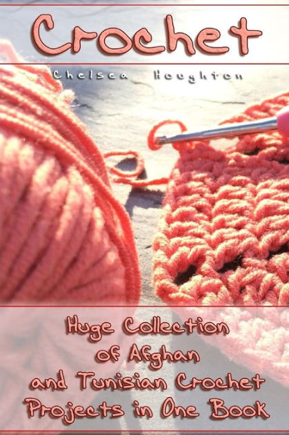 Crochet: Huge Collection of Afghan and Tunisian Crochet Projects in One Book: (Tunisian Crochet Patterns) [Book]