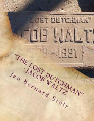 Title: The Lost Dutchman - Jacob Waltz: The true story of jacob Waltz and the Lost Dutchman Mine, Author: Jan Bernard Stolz