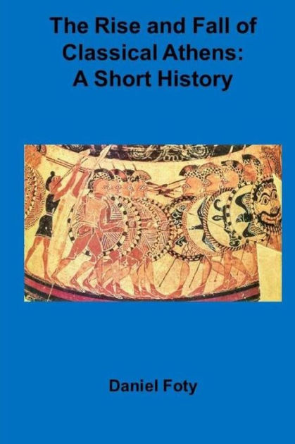 The Rise And Fall Of Classical Athens: A Short History By Daniel Foty 