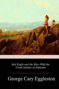 Title: Red Eagle and the Wars With the Creek Indians of Alabama, Author: George Cary Eggleston