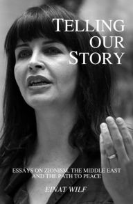 Title: Telling Our Story: Recent Essays on Zionism, the Middle East, and the Path to Peace, Author: Einat Wilf