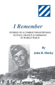 Title: I Remember: Stories of a Combat Infantryman in Italy, France & Germany in World War II, Author: John B Shirley