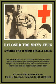 Title: I Closed Too Many Eyes: A World War II Medic Finally Talks, Author: Paul S. Arneson