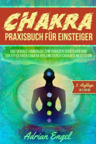 Title: Chakra Praxisbuch für Einsteiger: Das geniale Handbuch zum Chakren verstehen und zur effektiven Chakra Heilung durch Chakren Meditation, Author: Adrian Engel