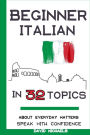Beginner Italian in 32 Topics: Speak with Confidence About Everyday Matters.