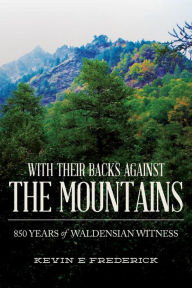 Title: With Their Backs Against the Mountains: 850 Years of Waldensian Witness., Author: Kevin E Frederick