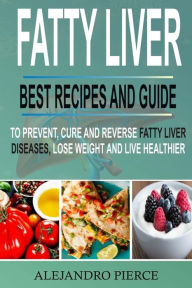 Title: Fatty Liver: Best Recipes and Guide to Prevent, Cure and Reverse Fatty Liver Diseases, Lose Weight & Live Healthier, Author: Alejandro Pierce