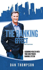 Title: The Banking Effect - 3rd Edition: Acquiring wealth with your own private banking system., Author: Dan Thompson