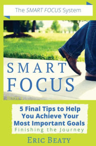 Title: Smart Focus: 5 Final Tips to Help You Achieve Your Most Important Goals: Finishing the Journey, Author: Eric Beaty