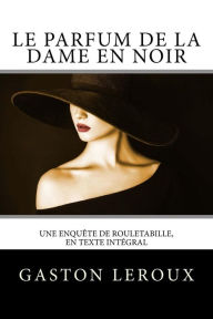 Title: Le Parfum de la dame en noir: Une enquête de Rouletabille, en texte intégral, Author: Gaston Leroux