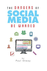 Title: The Dangers of Social Media: Be Warned, Author: Paul Otway