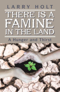Title: There Is a Famine in the Land: A Hunger and Thirst, Author: Larry Holt